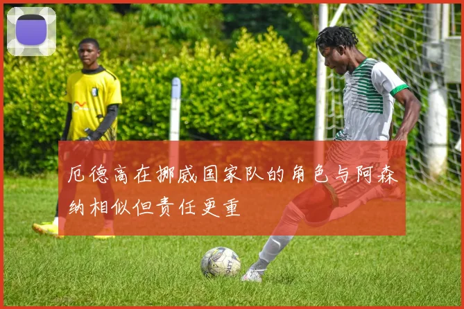 厄德高在挪威国家队的角色与阿森纳相似但责任更重