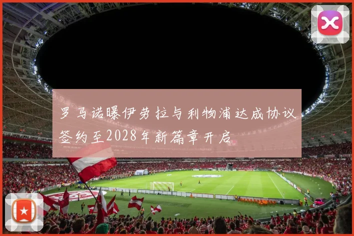 罗马诺曝伊劳拉与利物浦达成协议签约至2028年新篇章开启