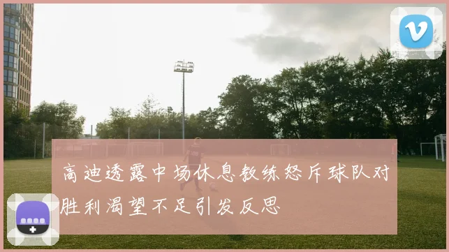 高迪透露中场休息教练怒斥球队对胜利渴望不足引发反思