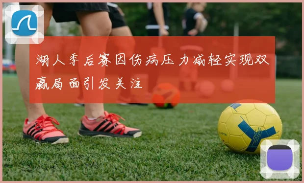 湖人季后赛因伤病压力减轻实现双赢局面引发关注