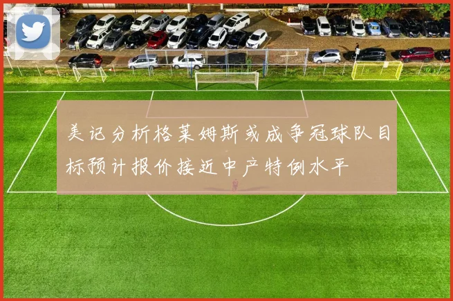 美记分析格莱姆斯或成争冠球队目标预计报价接近中产特例水平