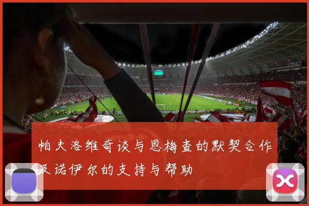 帕夫洛维奇谈与恩梅查的默契合作及诺伊尔的支持与帮助
