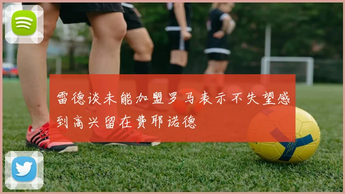 雷德谈未能加盟罗马表示不失望感到高兴留在费耶诺德