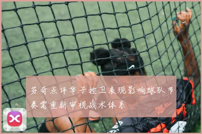 芬奇点评华子控卫表现影响球队节奏需重新审视战术体系