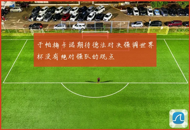 于帕梅卡诺期待德法对决强调世界杯没有绝对强队的观点