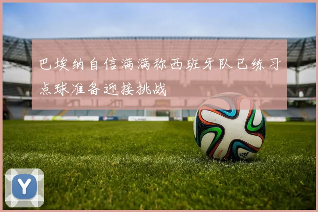 巴埃纳自信满满称西班牙队已练习点球准备迎接挑战