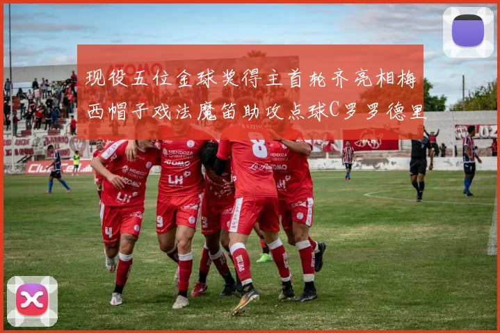 现役五位金球奖得主首轮齐亮相梅西帽子戏法魔笛助攻点球C罗罗德里握手言和