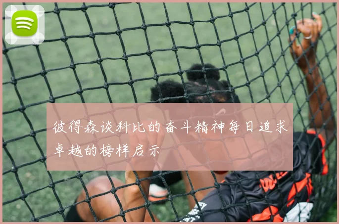 彼得森谈科比的奋斗精神每日追求卓越的榜样启示