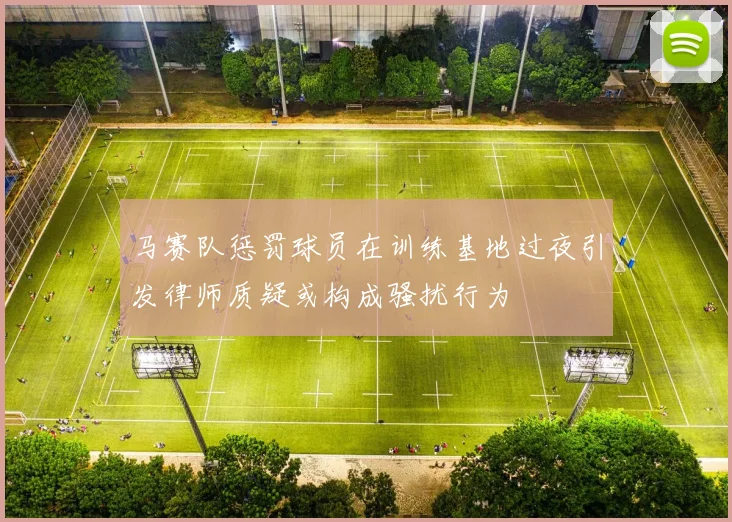 马赛队惩罚球员在训练基地过夜引发律师质疑或构成骚扰行为