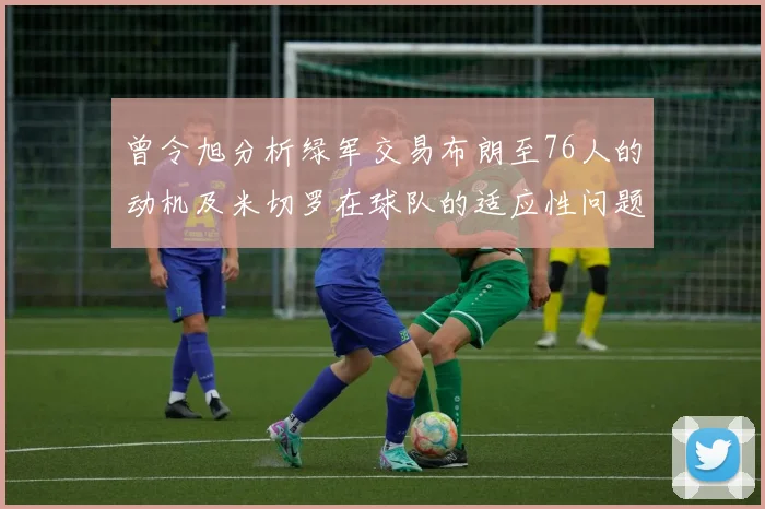曾令旭分析绿军交易布朗至76人的动机及米切罗在球队的适应性问题