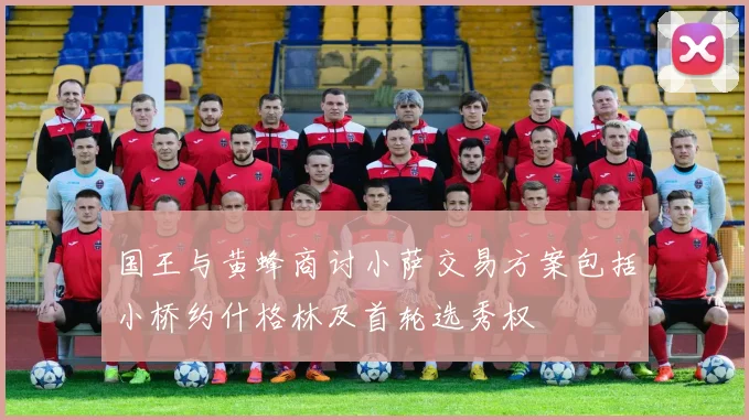 国王与黄蜂商讨小萨交易方案包括小桥约什格林及首轮选秀权