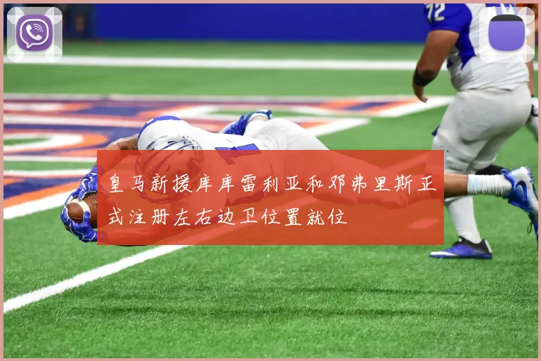 皇马新援库库雷利亚和邓弗里斯正式注册左右边卫位置就位