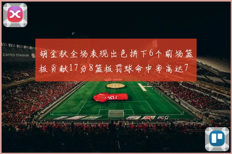 胡金秋全场表现出色拼下6个前场篮板贡献17分8篮板罚球命中率高达75