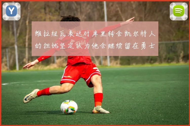 维拉纽瓦表达对库里转会凯尔特人的担忧坚定认为他会继续留在勇士队