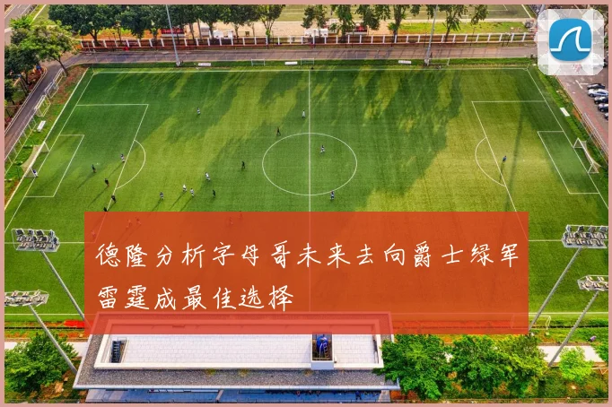德隆分析字母哥未来去向爵士绿军雷霆成最佳选择