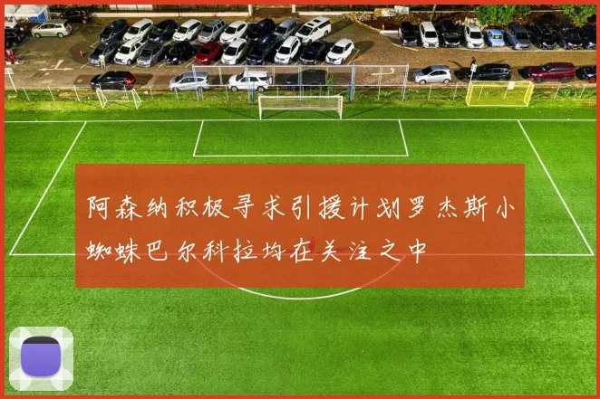 阿森纳积极寻求引援计划罗杰斯小蜘蛛巴尔科拉均在关注之中