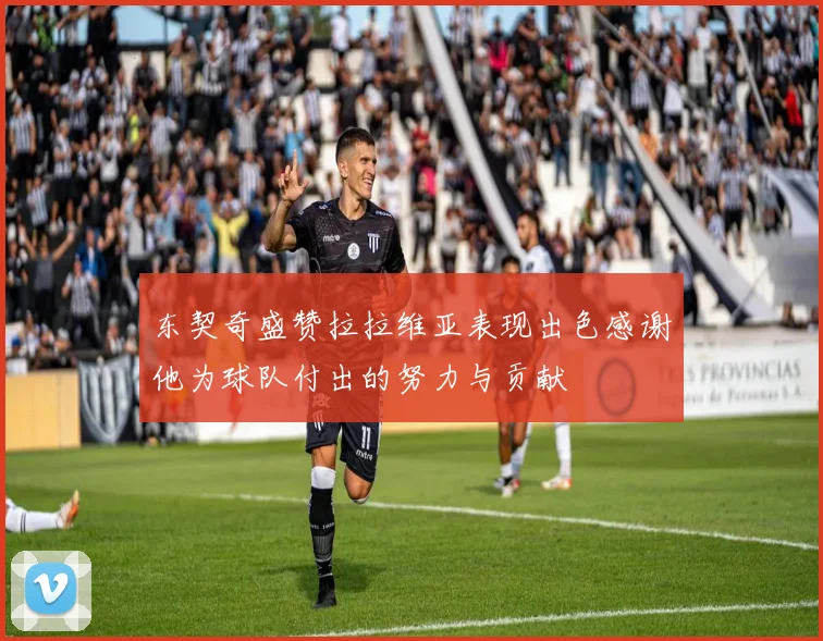 东契奇盛赞拉拉维亚表现出色感谢他为球队付出的努力与贡献