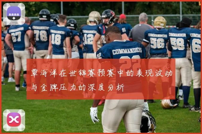 覃海洋在世锦赛预赛中的表现波动与金牌压力的深度分析
