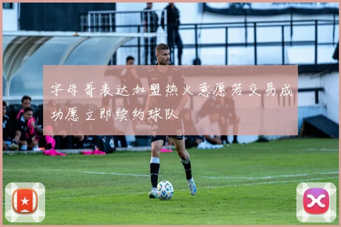 字母哥表达加盟热火意愿若交易成功愿立即续约球队