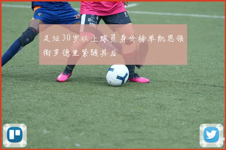 足坛30岁以上球员身价榜单凯恩领衔罗德里紧随其后
