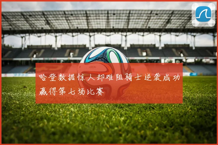 哈登数据惊人却难阻骑士逆袭成功赢得第七场比赛