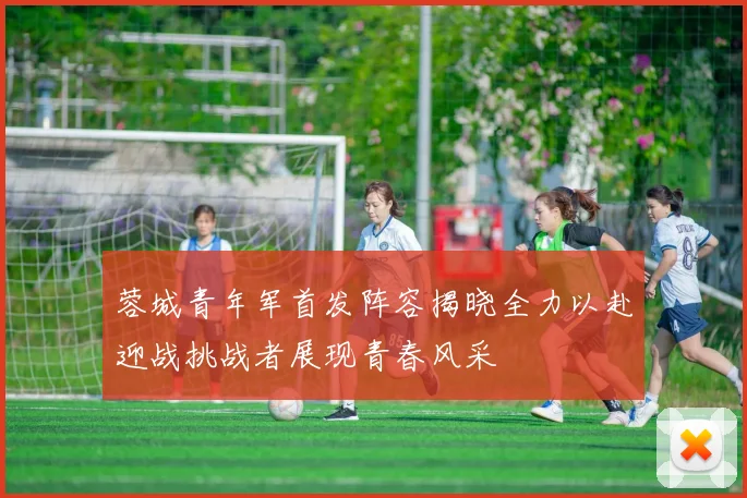 蓉城青年军首发阵容揭晓全力以赴迎战挑战者展现青春风采